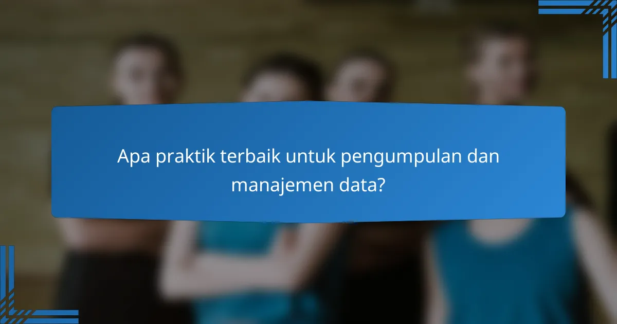 Apa praktik terbaik untuk pengumpulan dan manajemen data?