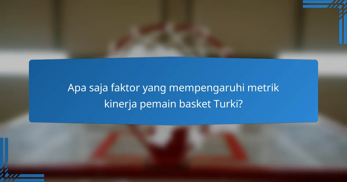 Apa saja faktor yang mempengaruhi metrik kinerja pemain basket Turki?