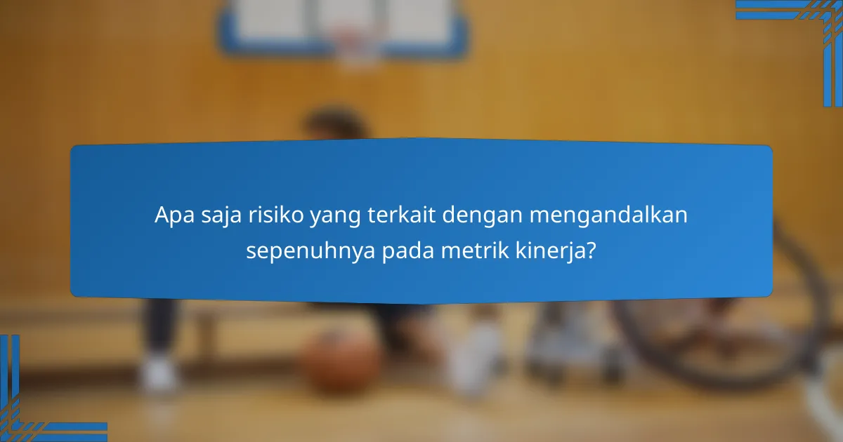 Apa saja risiko yang terkait dengan mengandalkan sepenuhnya pada metrik kinerja?
