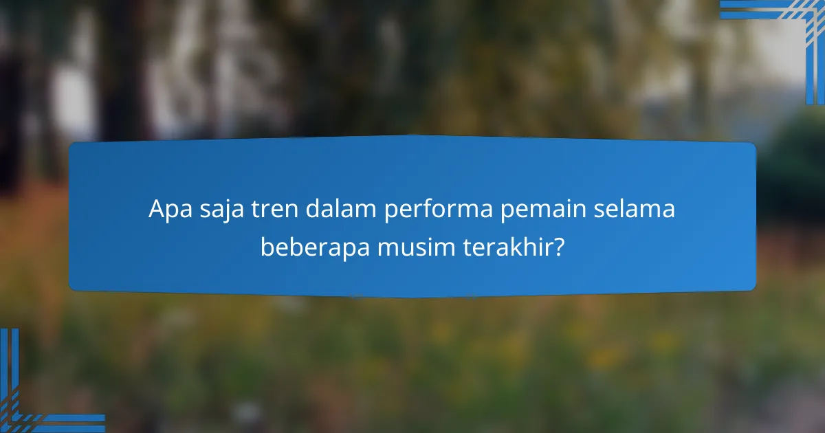 Apa saja tren dalam performa pemain selama beberapa musim terakhir?