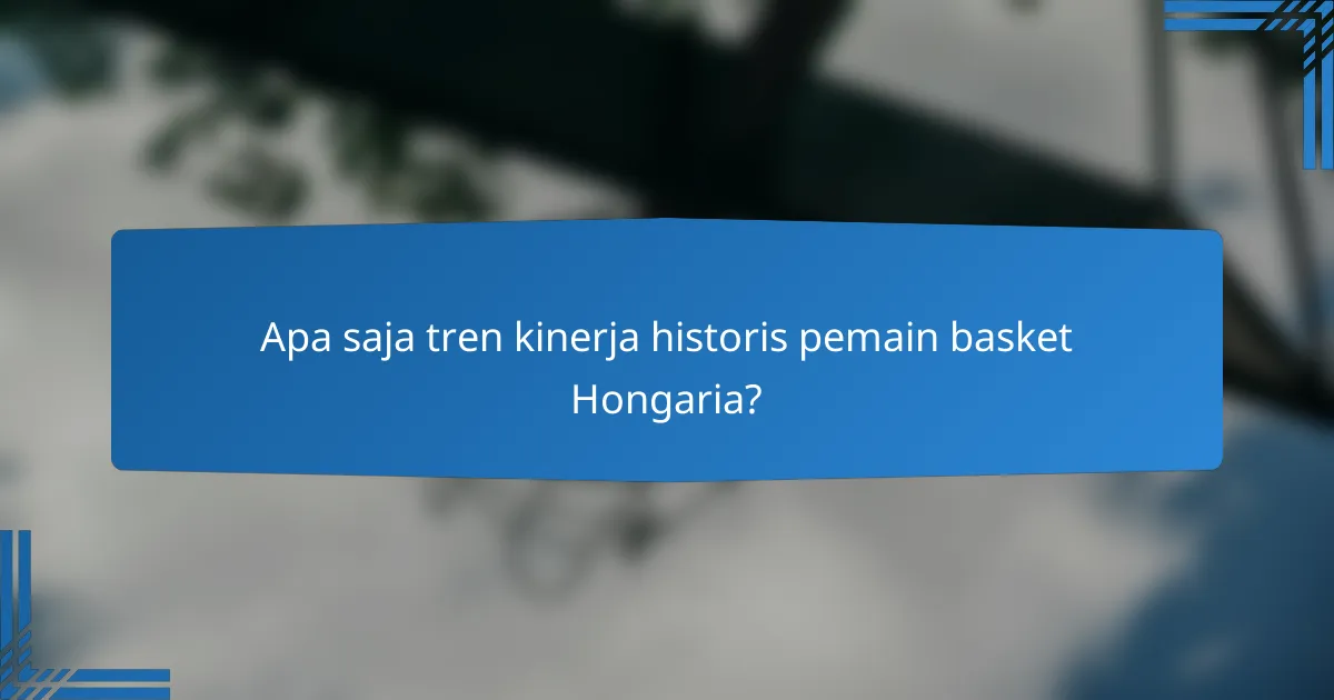 Apa saja tren kinerja historis pemain basket Hongaria?
