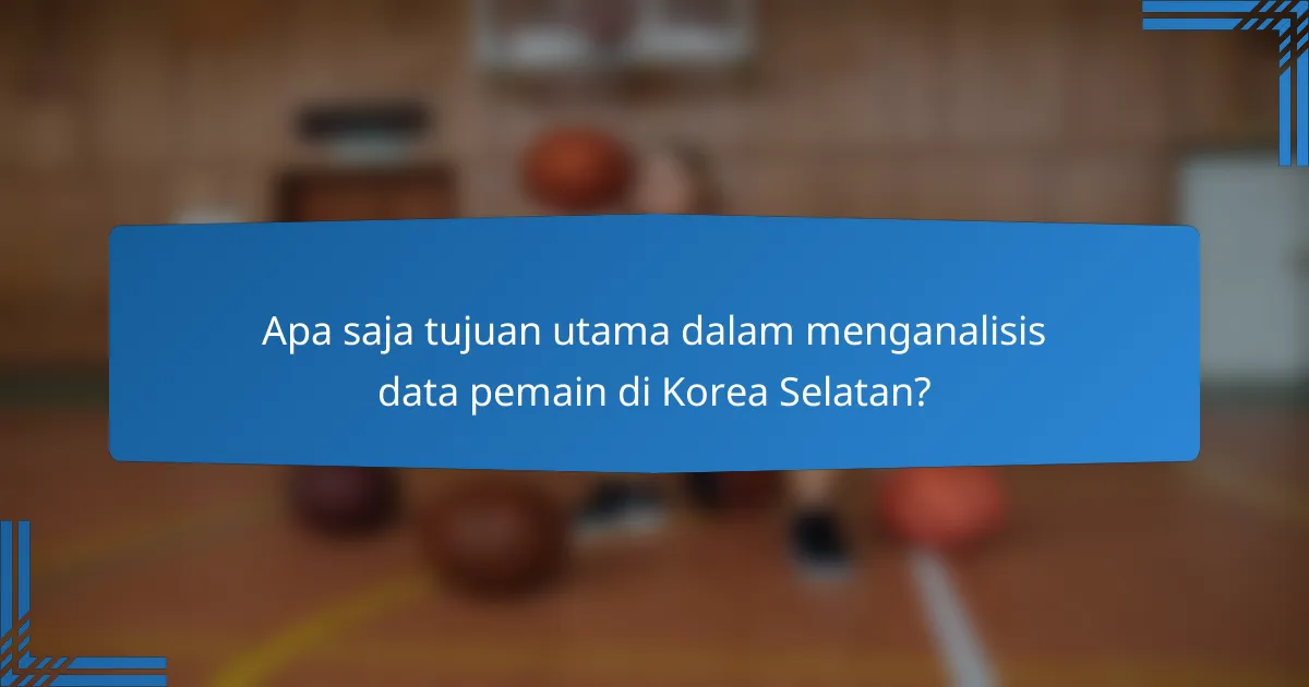 Apa saja tujuan utama dalam menganalisis data pemain di Korea Selatan?