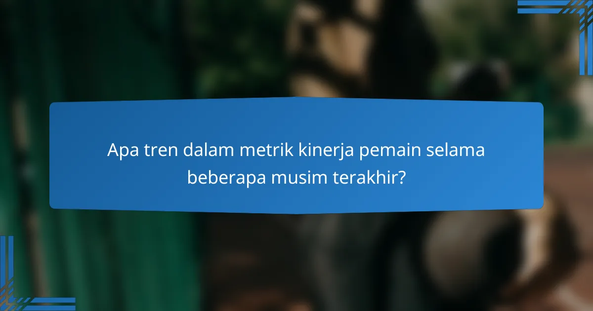 Apa tren dalam metrik kinerja pemain selama beberapa musim terakhir?