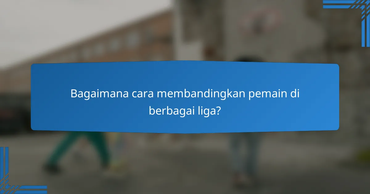 Bagaimana cara membandingkan pemain di berbagai liga?