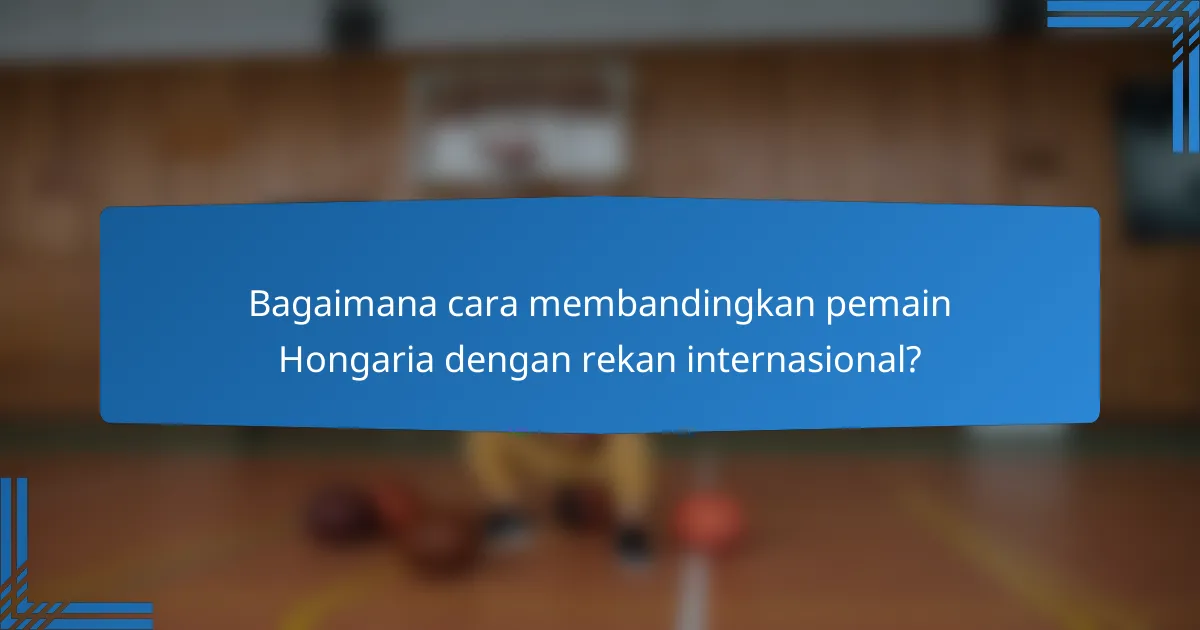 Bagaimana cara membandingkan pemain Hongaria dengan rekan internasional?