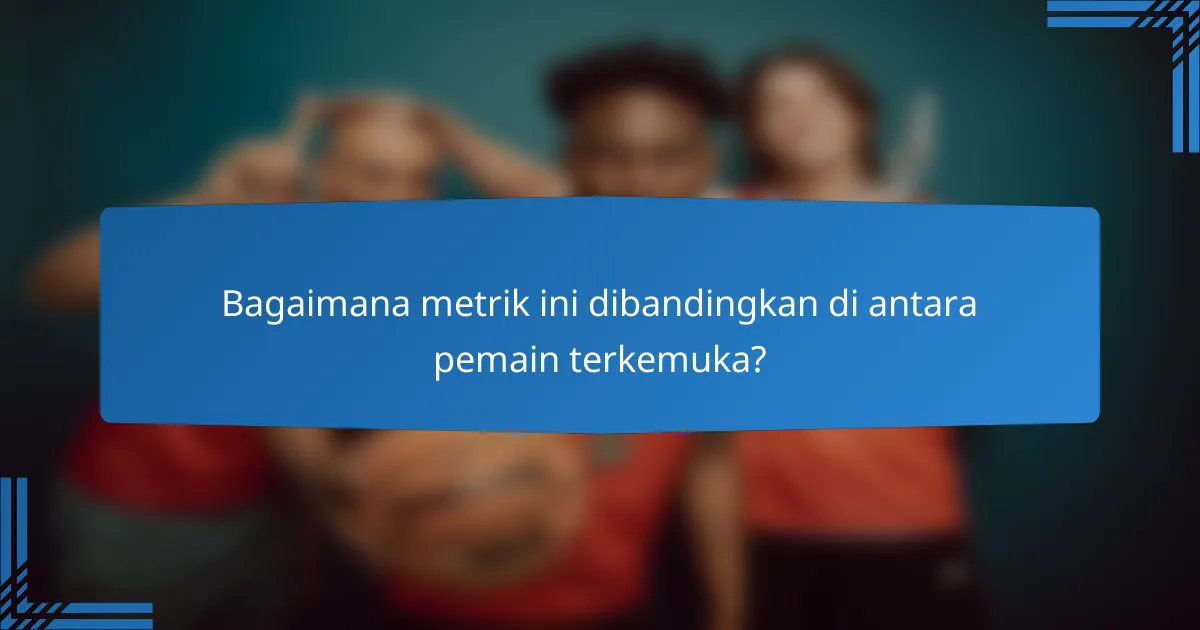Bagaimana metrik ini dibandingkan di antara pemain terkemuka?