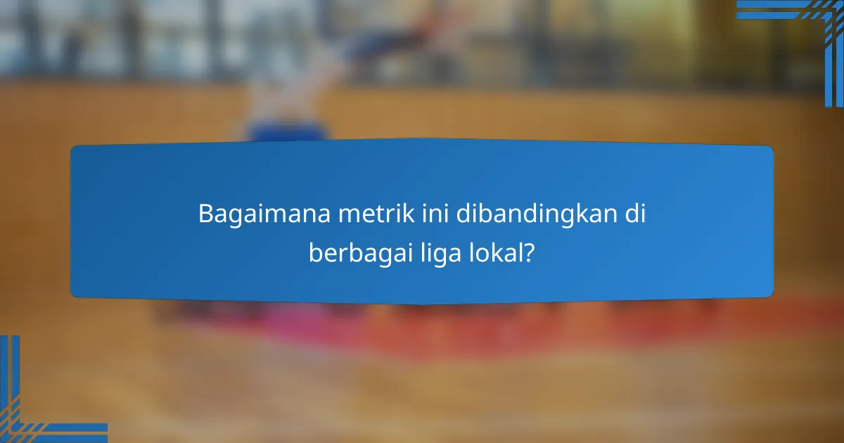 Bagaimana metrik ini dibandingkan di berbagai liga lokal?