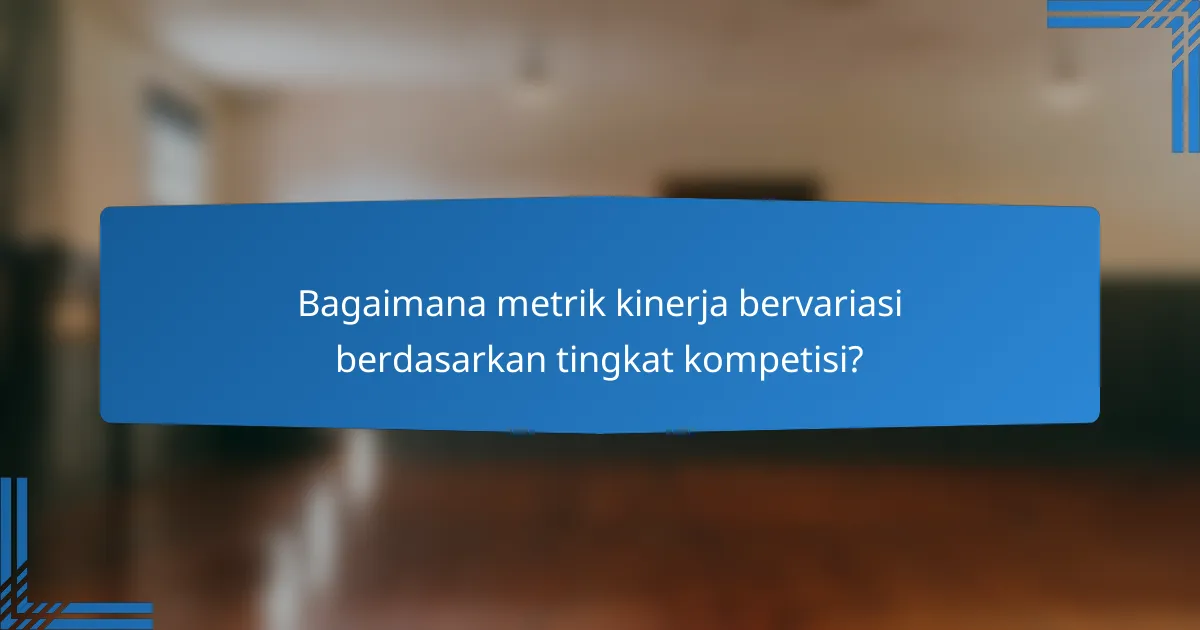 Bagaimana metrik kinerja bervariasi berdasarkan tingkat kompetisi?
