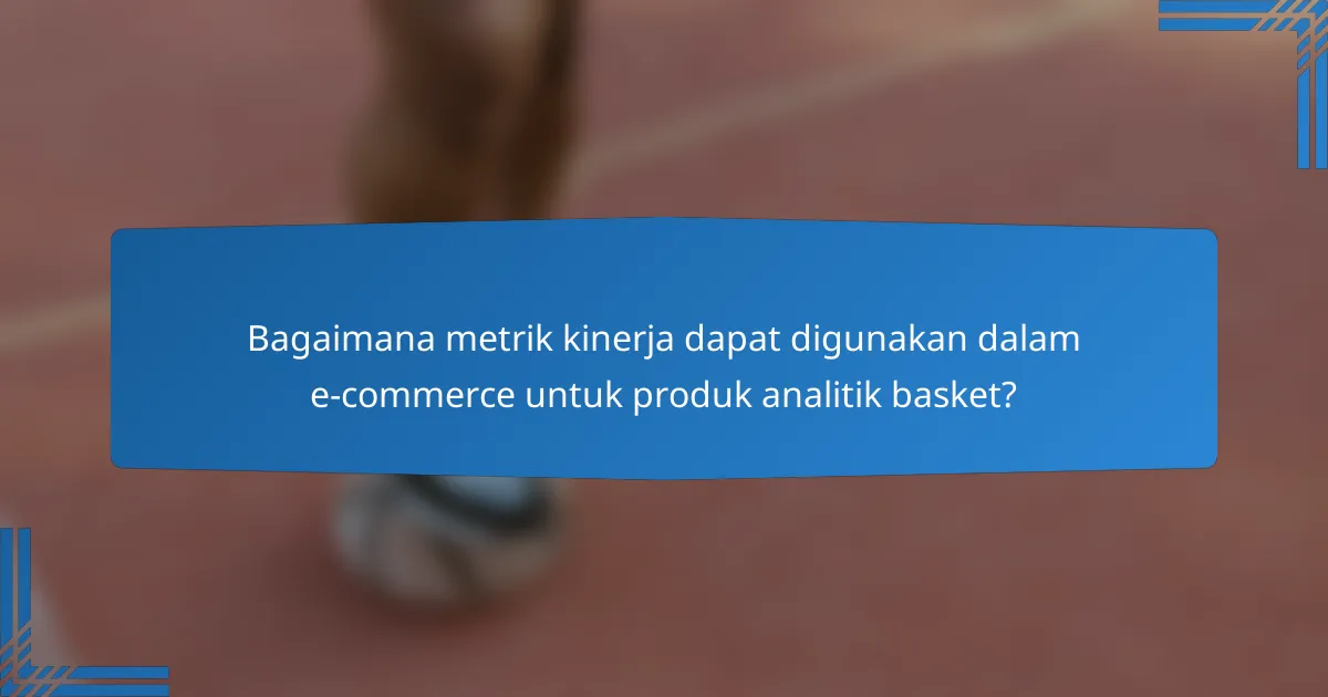Bagaimana metrik kinerja dapat digunakan dalam e-commerce untuk produk analitik basket?