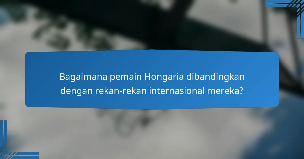 Bagaimana pemain Hongaria dibandingkan dengan rekan-rekan internasional mereka?