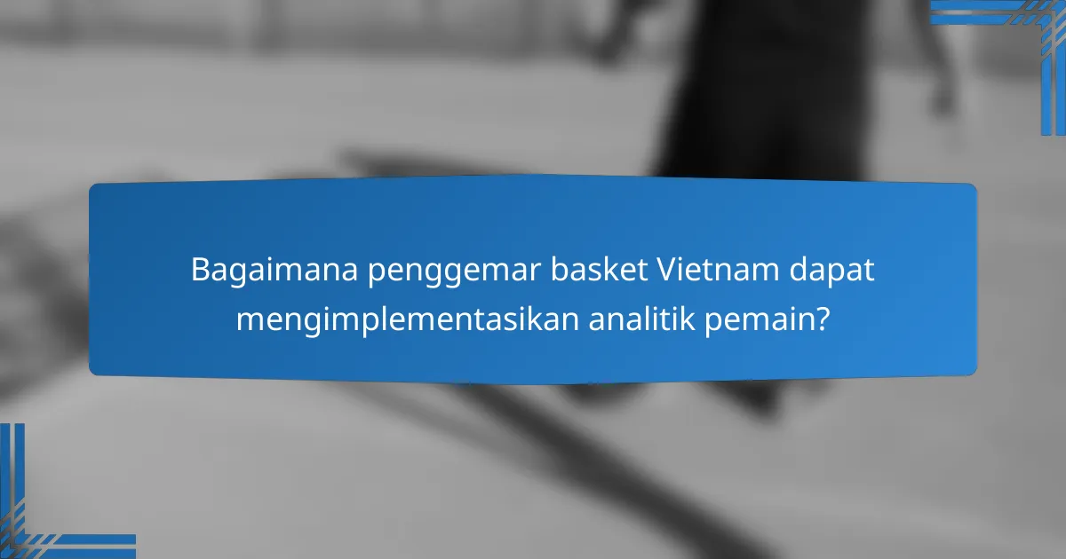 Bagaimana penggemar basket Vietnam dapat mengimplementasikan analitik pemain?
