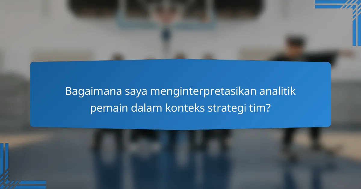 Bagaimana saya menginterpretasikan analitik pemain dalam konteks strategi tim?