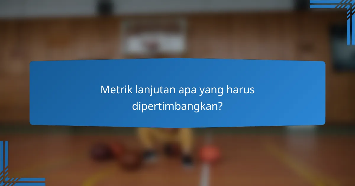 Metrik lanjutan apa yang harus dipertimbangkan?