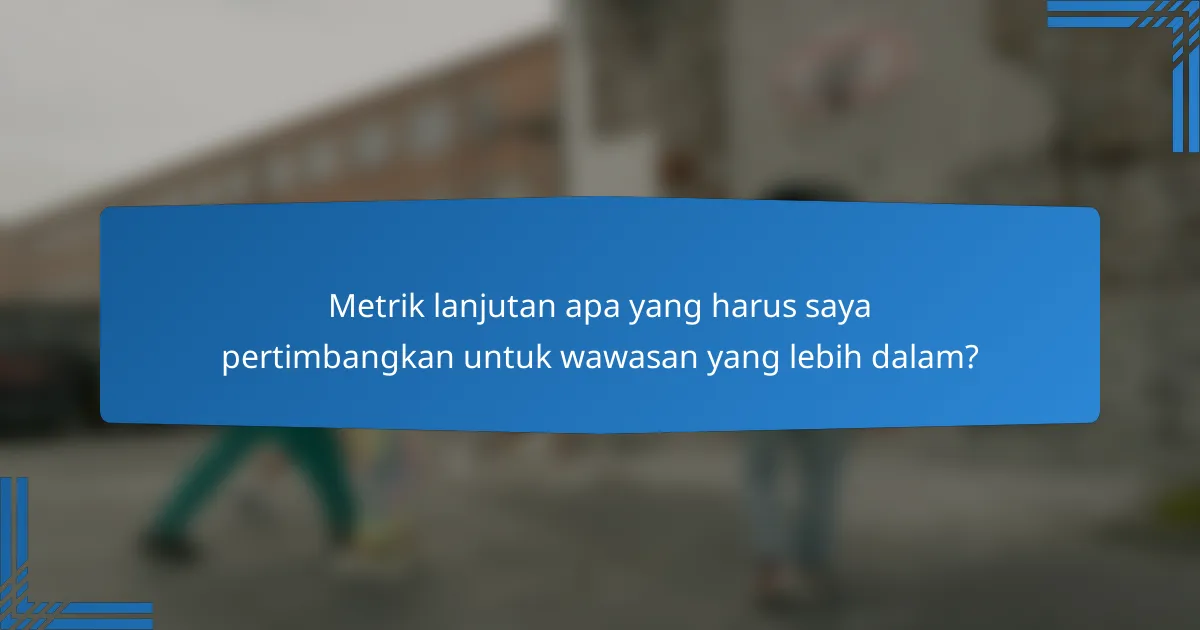 Metrik lanjutan apa yang harus saya pertimbangkan untuk wawasan yang lebih dalam?