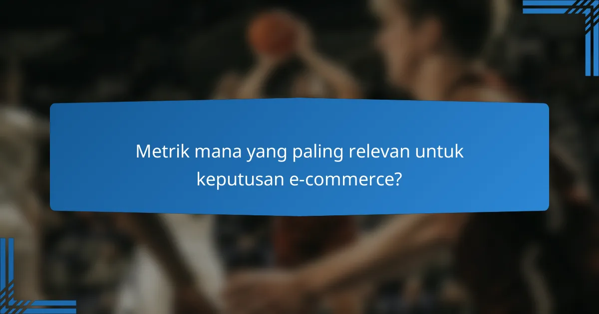 Metrik mana yang paling relevan untuk keputusan e-commerce?
