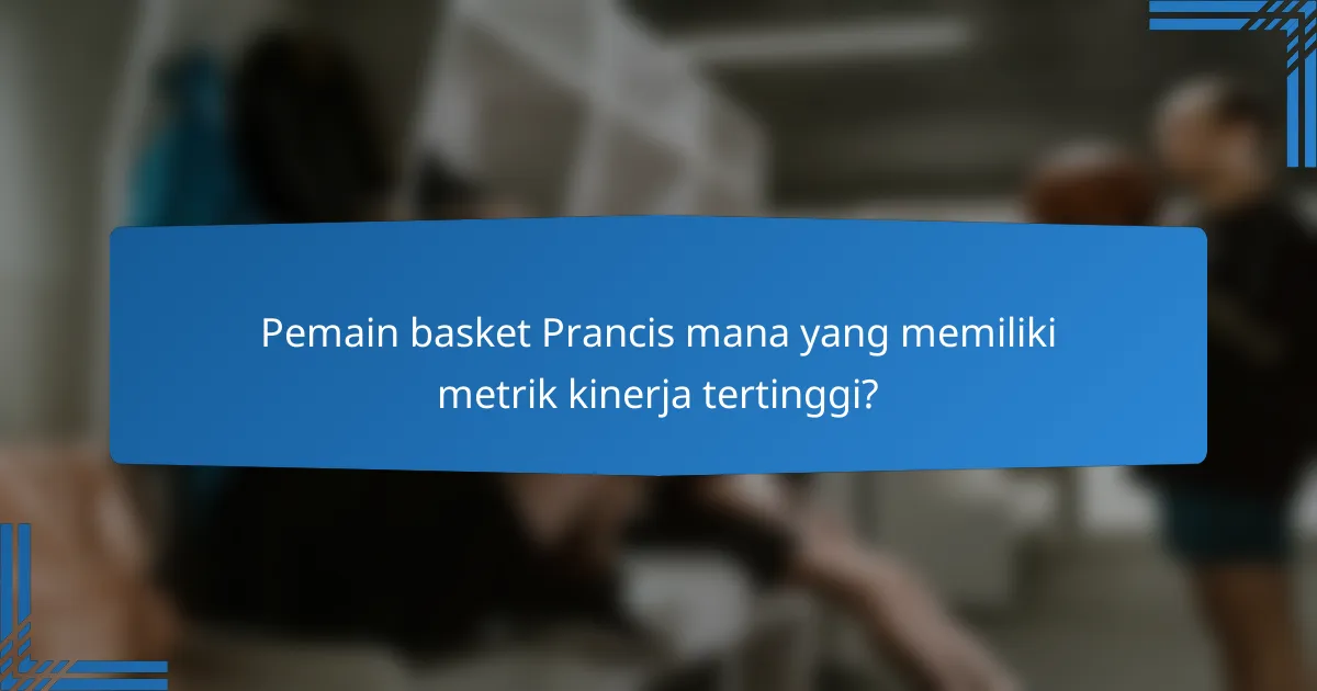 Pemain basket Prancis mana yang memiliki metrik kinerja tertinggi?